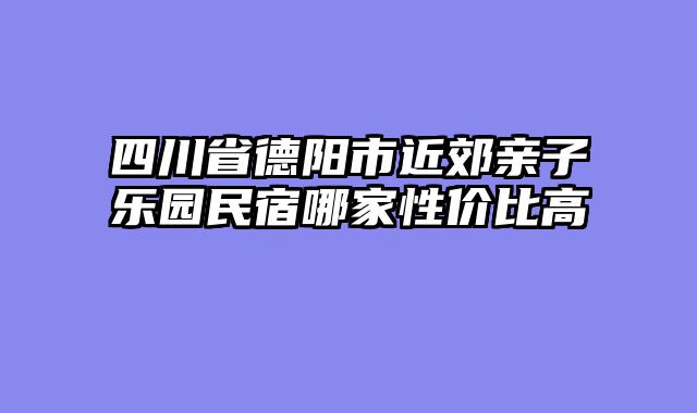 四川省德阳市近郊亲子乐园民宿哪家性价比高