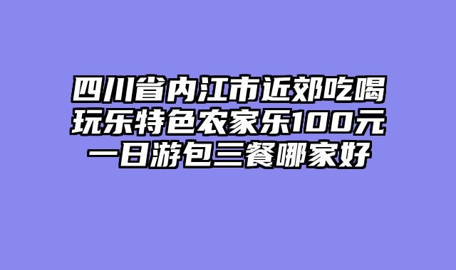 四川省内江市近郊吃喝玩乐特色农家乐100元一日游包三餐哪家好