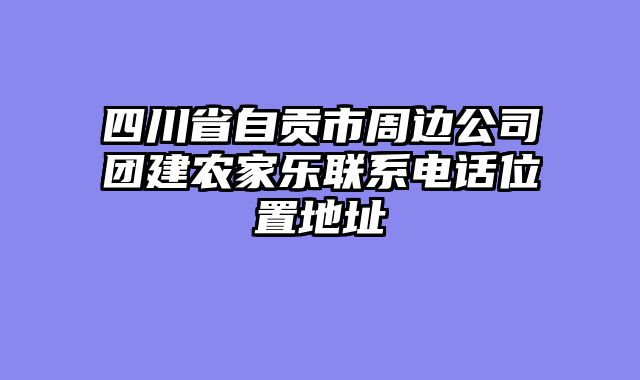 四川省自贡市周边公司团建农家乐联系电话位置地址