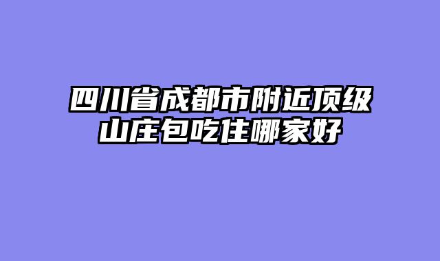 四川省成都市附近顶级山庄包吃住哪家好