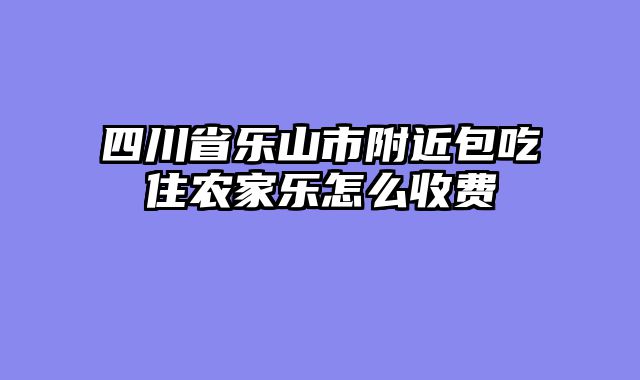 四川省乐山市附近包吃住农家乐怎么收费