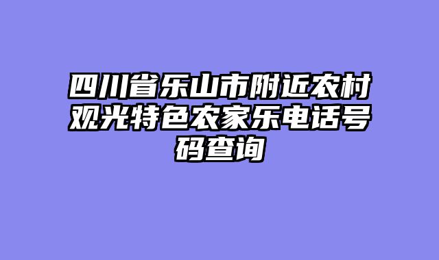 四川省乐山市附近农村观光特色农家乐电话号码查询