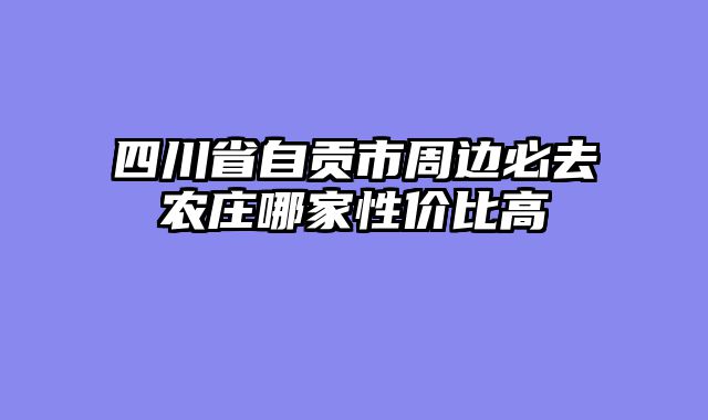 四川省自贡市周边必去农庄哪家性价比高