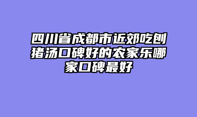 四川省成都市近郊吃刨猪汤口碑好的农家乐哪家口碑最好