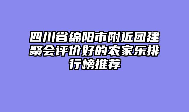 四川省绵阳市附近团建聚会评价好的农家乐排行榜推荐