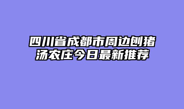 四川省成都市周边刨猪汤农庄今日最新推荐