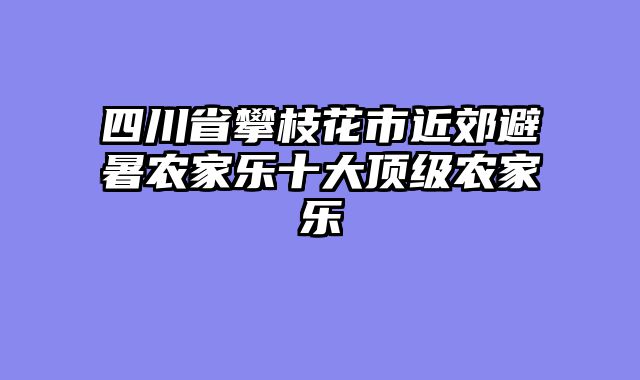 四川省攀枝花市近郊避暑农家乐十大顶级农家乐
