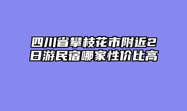 四川省攀枝花市附近2日游民宿哪家性价比高