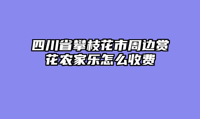 四川省攀枝花市周边赏花农家乐怎么收费