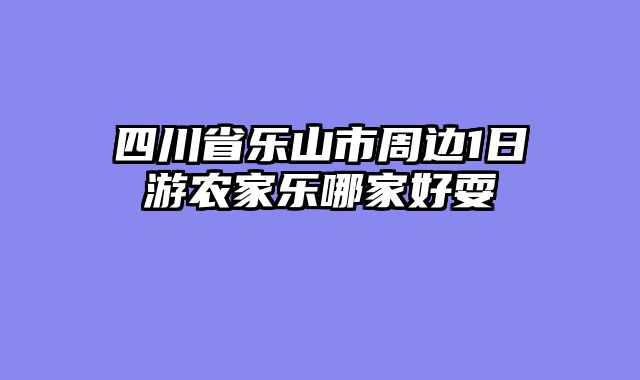 四川省乐山市周边1日游农家乐哪家好耍
