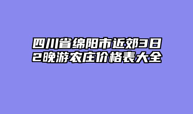 四川省绵阳市近郊3日2晚游农庄价格表大全