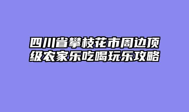 四川省攀枝花市周边顶级农家乐吃喝玩乐攻略