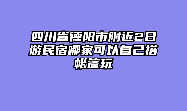 四川省德阳市附近2日游民宿哪家可以自己搭帐篷玩