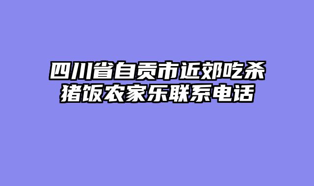 四川省自贡市近郊吃杀猪饭农家乐联系电话