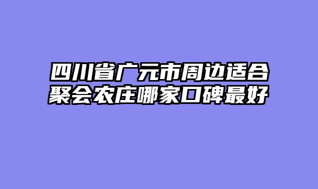 四川省广元市周边适合聚会农庄哪家口碑最好