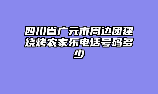 四川省广元市周边团建烧烤农家乐电话号码多少
