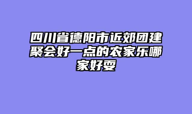 四川省德阳市近郊团建聚会好一点的农家乐哪家好耍