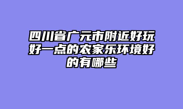 四川省广元市附近好玩好一点的农家乐环境好的有哪些