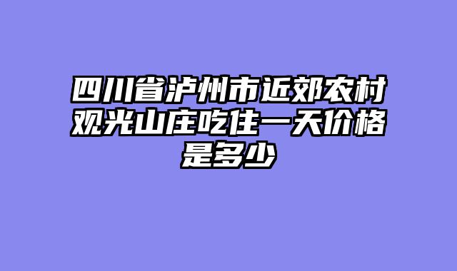四川省泸州市近郊农村观光山庄吃住一天价格是多少