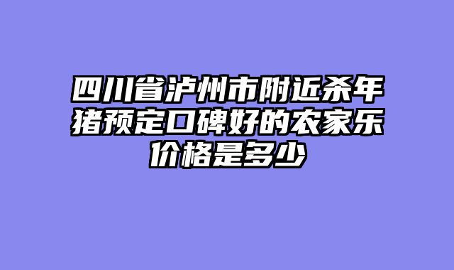 四川省泸州市附近杀年猪预定口碑好的农家乐价格是多少