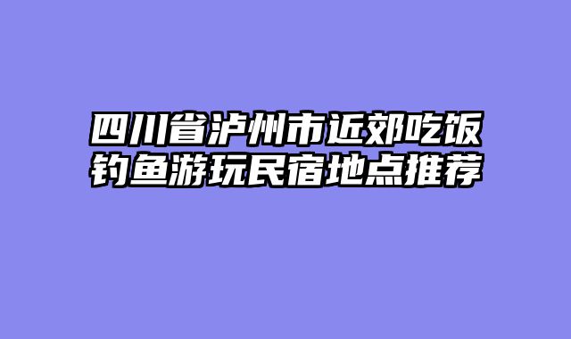 四川省泸州市近郊吃饭钓鱼游玩民宿地点推荐