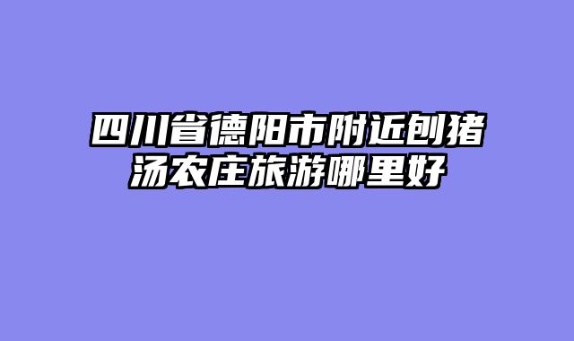 四川省德阳市附近刨猪汤农庄旅游哪里好