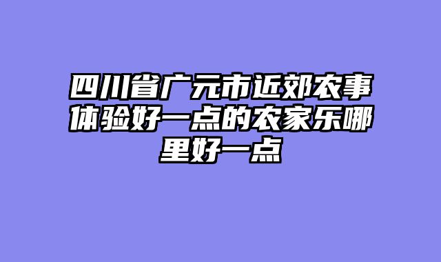 四川省广元市近郊农事体验好一点的农家乐哪里好一点