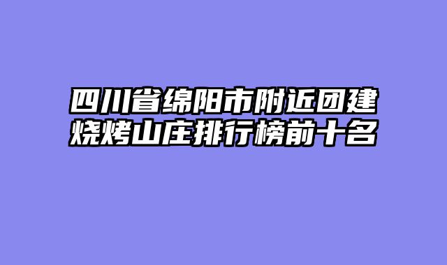 四川省绵阳市附近团建烧烤山庄排行榜前十名