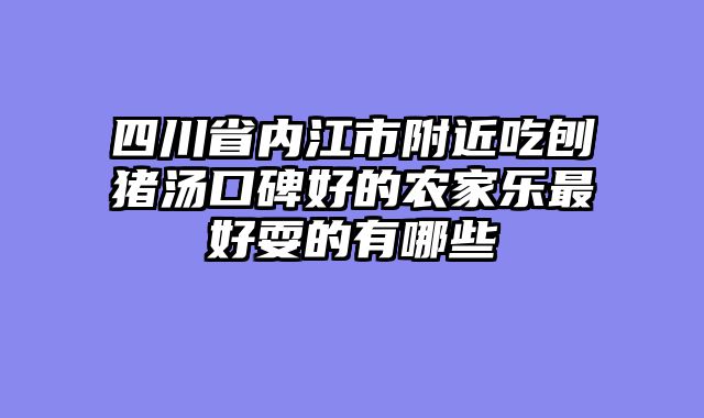 四川省内江市附近吃刨猪汤口碑好的农家乐最好耍的有哪些