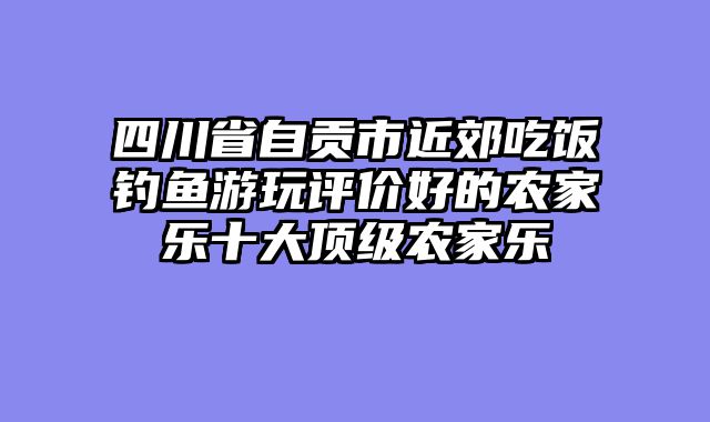 四川省自贡市近郊吃饭钓鱼游玩评价好的农家乐十大顶级农家乐