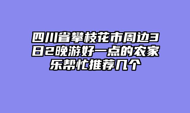 四川省攀枝花市周边3日2晚游好一点的农家乐帮忙推荐几个