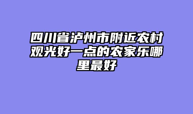 四川省泸州市附近农村观光好一点的农家乐哪里最好
