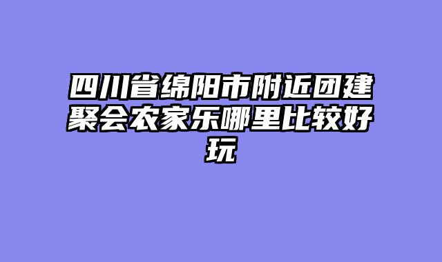 四川省绵阳市附近团建聚会农家乐哪里比较好玩