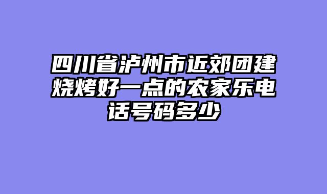 四川省泸州市近郊团建烧烤好一点的农家乐电话号码多少