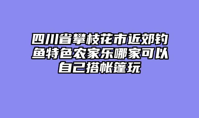 四川省攀枝花市近郊钓鱼特色农家乐哪家可以自己搭帐篷玩