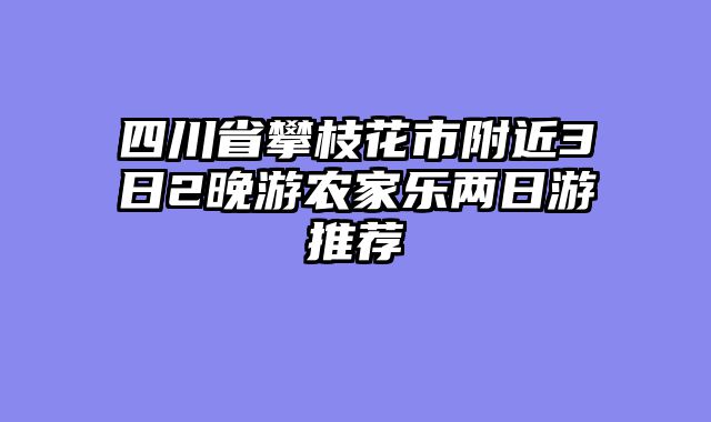 四川省攀枝花市附近3日2晚游农家乐两日游推荐