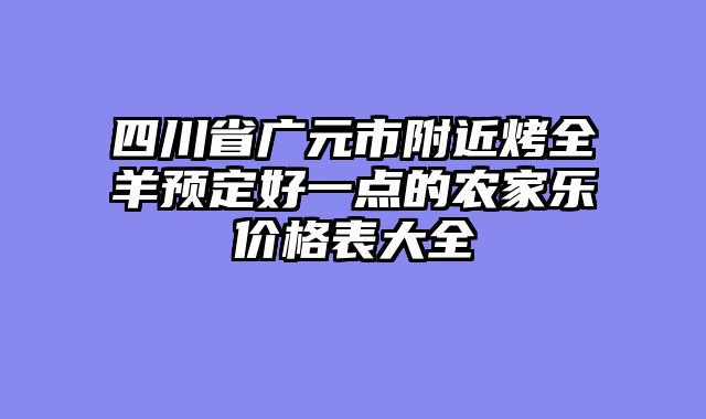 四川省广元市附近烤全羊预定好一点的农家乐价格表大全