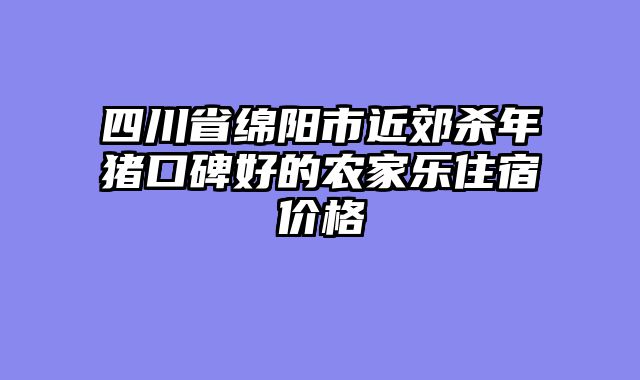 四川省绵阳市近郊杀年猪口碑好的农家乐住宿价格