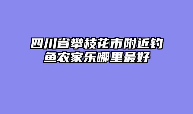 四川省攀枝花市附近钓鱼农家乐哪里最好