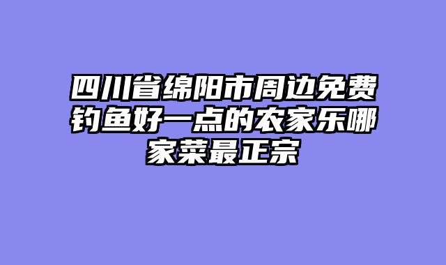 四川省绵阳市周边免费钓鱼好一点的农家乐哪家菜最正宗