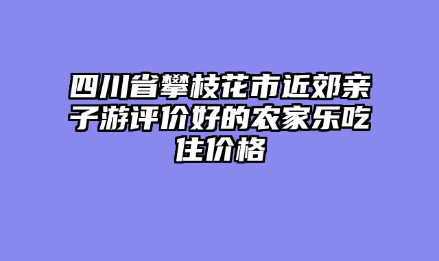 四川省攀枝花市近郊亲子游评价好的农家乐吃住价格