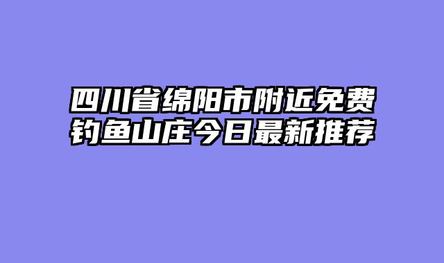 四川省绵阳市附近免费钓鱼山庄今日最新推荐