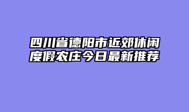 四川省德阳市近郊休闲度假农庄今日最新推荐