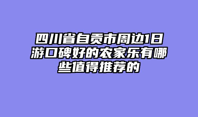 四川省自贡市周边1日游口碑好的农家乐有哪些值得推荐的