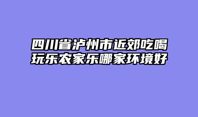 四川省泸州市近郊吃喝玩乐农家乐哪家环境好