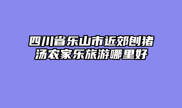 四川省乐山市近郊刨猪汤农家乐旅游哪里好