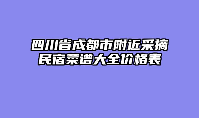 四川省成都市附近采摘民宿菜谱大全价格表
