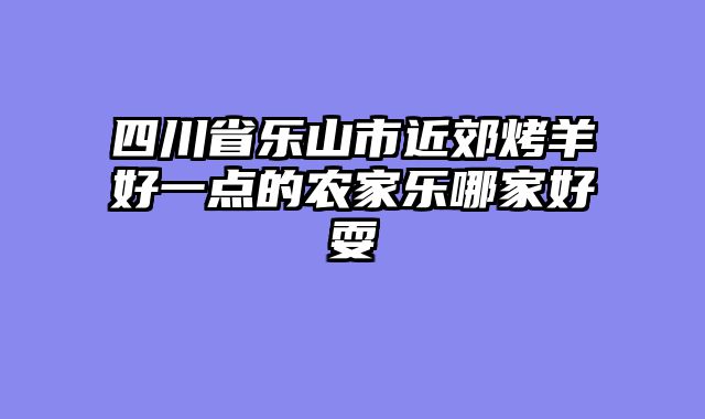 四川省乐山市近郊烤羊好一点的农家乐哪家好耍