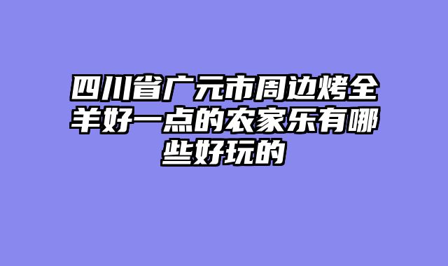 四川省广元市周边烤全羊好一点的农家乐有哪些好玩的