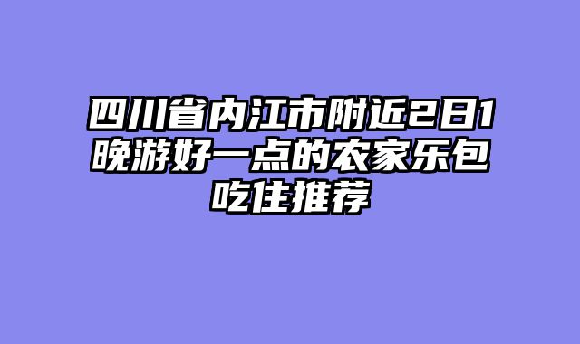 四川省内江市附近2日1晚游好一点的农家乐包吃住推荐